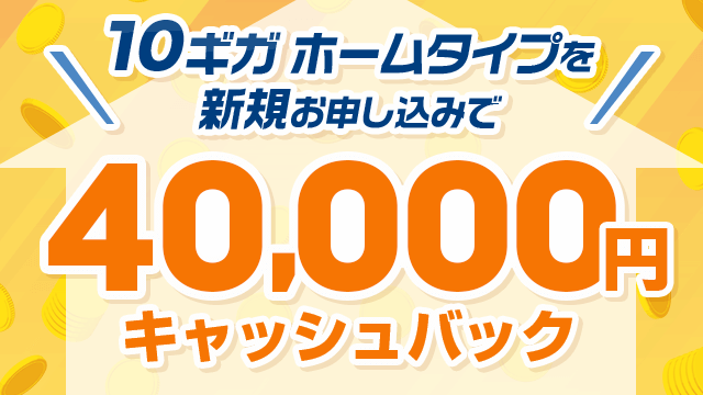 メガ・エッグ 光10ギガ：ホーム限定 40,000円キャッシュバック